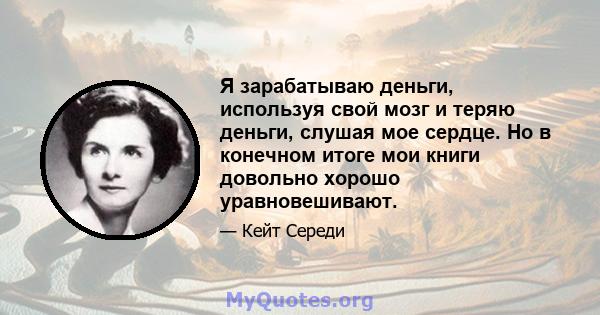 Я зарабатываю деньги, используя свой мозг и теряю деньги, слушая мое сердце. Но в конечном итоге мои книги довольно хорошо уравновешивают.