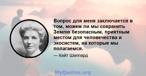 Вопрос для меня заключается в том, можем ли мы сохранить Землю безопасным, приятным местом для человечества и экосистем, на которые мы полагаемся.