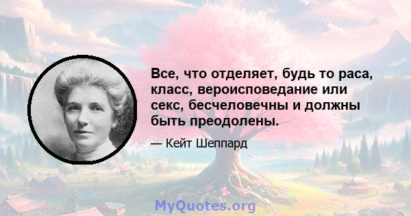 Все, что отделяет, будь то раса, класс, вероисповедание или секс, бесчеловечны и должны быть преодолены.