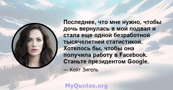 Последнее, что мне нужно, чтобы дочь вернулась в мой подвал и стала еще одной безработной тысячелетней статистикой. Хотелось бы, чтобы она получила работу в Facebook. Станьте президентом Google.