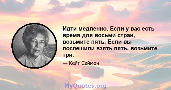 Идти медленно. Если у вас есть время для восьми стран, возьмите пять. Если вы поспешили взять пять, возьмите три.