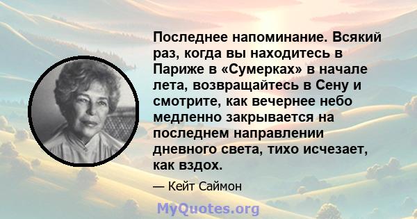 Последнее напоминание. Всякий раз, когда вы находитесь в Париже в «Сумерках» в начале лета, возвращайтесь в Сену и смотрите, как вечернее небо медленно закрывается на последнем направлении дневного света, тихо исчезает, 