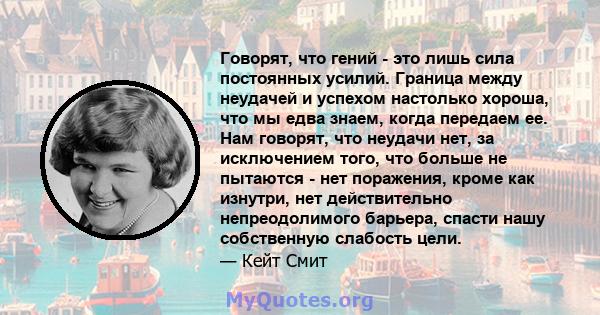 Говорят, что гений - это лишь сила постоянных усилий. Граница между неудачей и успехом настолько хороша, что мы едва знаем, когда передаем ее. Нам говорят, что неудачи нет, за исключением того, что больше не пытаются -