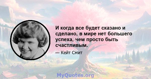 И когда все будет сказано и сделано, в мире нет большего успеха, чем просто быть счастливым.