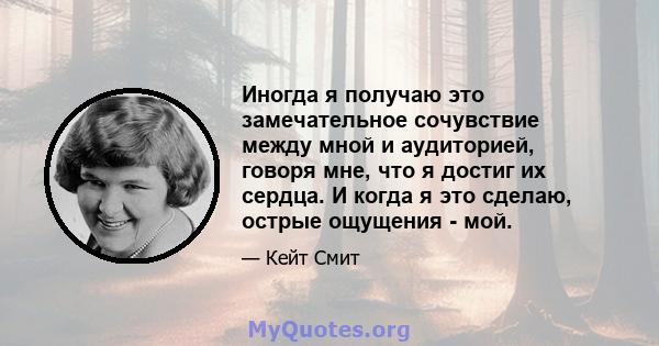 Иногда я получаю это замечательное сочувствие между мной и аудиторией, говоря мне, что я достиг их сердца. И когда я это сделаю, острые ощущения - мой.