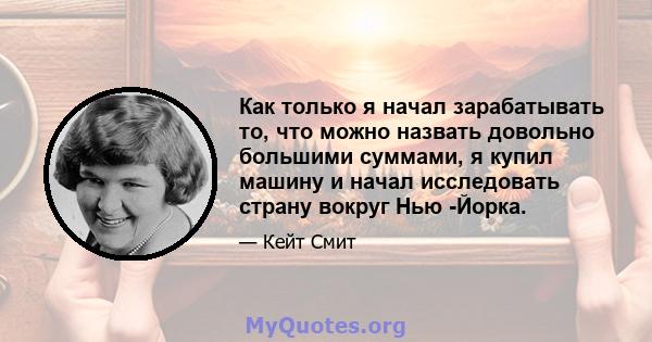 Как только я начал зарабатывать то, что можно назвать довольно большими суммами, я купил машину и начал исследовать страну вокруг Нью -Йорка.