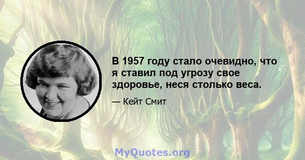 В 1957 году стало очевидно, что я ставил под угрозу свое здоровье, неся столько веса.