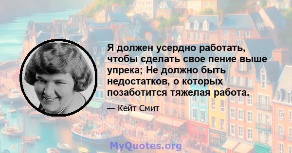 Я должен усердно работать, чтобы сделать свое пение выше упрека; Не должно быть недостатков, о которых позаботится тяжелая работа.