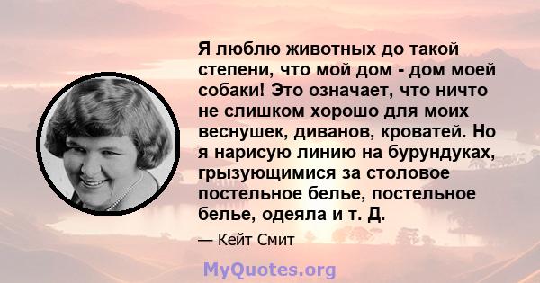 Я люблю животных до такой степени, что мой дом - дом моей собаки! Это означает, что ничто не слишком хорошо для моих веснушек, диванов, кроватей. Но я нарисую линию на бурундуках, грызующимися за столовое постельное