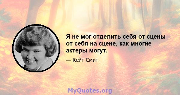 Я не мог отделить себя от сцены от себя на сцене, как многие актеры могут.