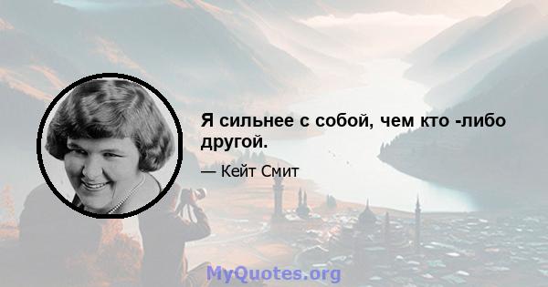 Я сильнее с собой, чем кто -либо другой.