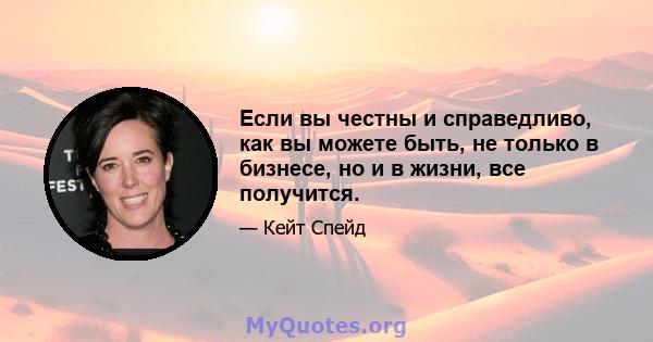 Если вы честны и справедливо, как вы можете быть, не только в бизнесе, но и в жизни, все получится.