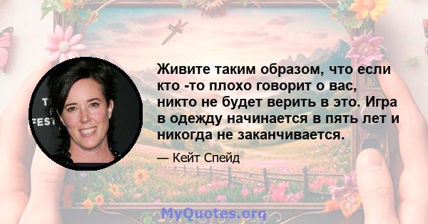 Живите таким образом, что если кто -то плохо говорит о вас, никто не будет верить в это. Игра в одежду начинается в пять лет и никогда не заканчивается.