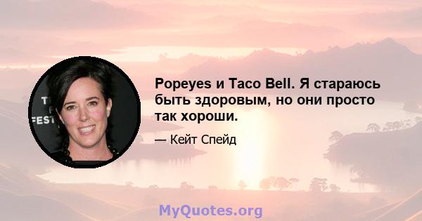 Popeyes и Taco Bell. Я стараюсь быть здоровым, но они просто так хороши.