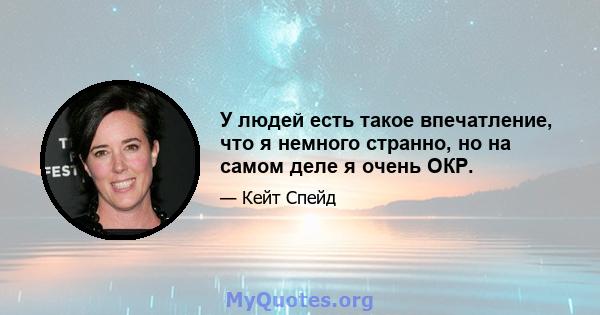 У людей есть такое впечатление, что я немного странно, но на самом деле я очень ОКР.