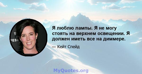 Я люблю лампы. Я не могу стоять на верхнем освещении. Я должен иметь все на диммере.