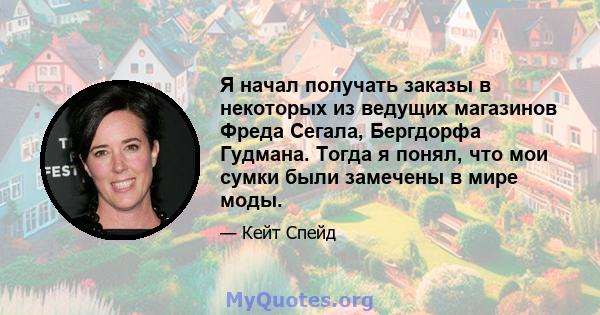 Я начал получать заказы в некоторых из ведущих магазинов Фреда Сегала, Бергдорфа Гудмана. Тогда я понял, что мои сумки были замечены в мире моды.