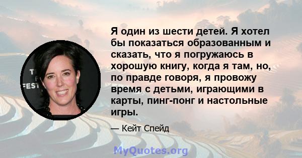 Я один из шести детей. Я хотел бы показаться образованным и сказать, что я погружаюсь в хорошую книгу, когда я там, но, по правде говоря, я провожу время с детьми, играющими в карты, пинг-понг и настольные игры.