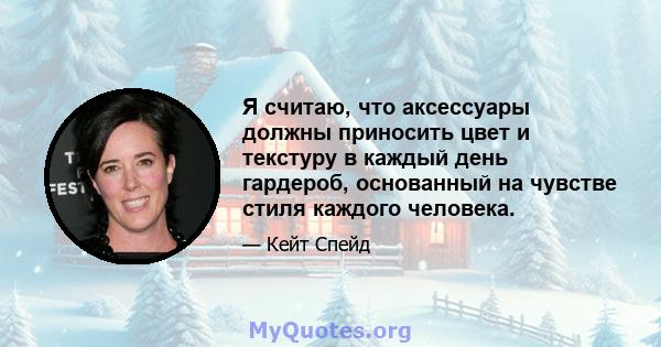 Я считаю, что аксессуары должны приносить цвет и текстуру в каждый день гардероб, основанный на чувстве стиля каждого человека.