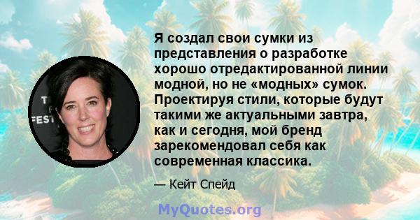 Я создал свои сумки из представления о разработке хорошо отредактированной линии модной, но не «модных» сумок. Проектируя стили, которые будут такими же актуальными завтра, как и сегодня, мой бренд зарекомендовал себя