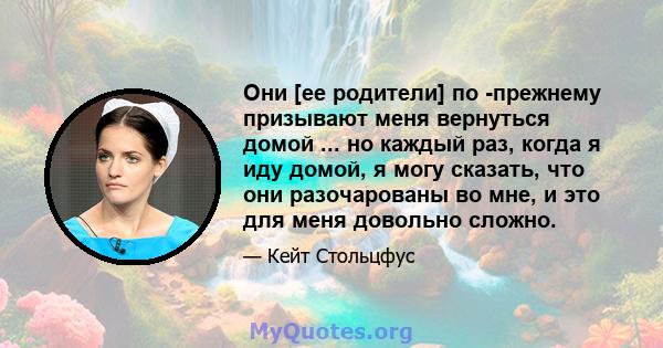 Они [ее родители] по -прежнему призывают меня вернуться домой ... но каждый раз, когда я иду домой, я могу сказать, что они разочарованы во мне, и это для меня довольно сложно.