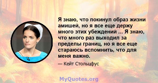 Я знаю, что покинул образ жизни амишей, но я все еще держу много этих убеждений ... Я знаю, что много раз выходил за пределы границ, но я все еще стараюсь вспомнить, что для меня важно.