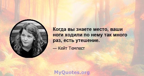 Когда вы знаете место, ваши ноги ходили по нему так много раз, есть утешение.