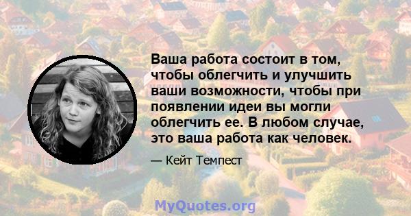 Ваша работа состоит в том, чтобы облегчить и улучшить ваши возможности, чтобы при появлении идеи вы могли облегчить ее. В любом случае, это ваша работа как человек.