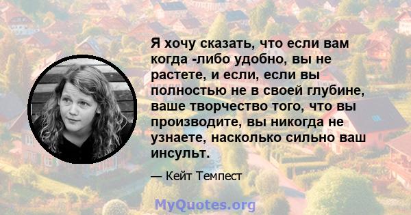 Я хочу сказать, что если вам когда -либо удобно, вы не растете, и если, если вы полностью не в своей глубине, ваше творчество того, что вы производите, вы никогда не узнаете, насколько сильно ваш инсульт.