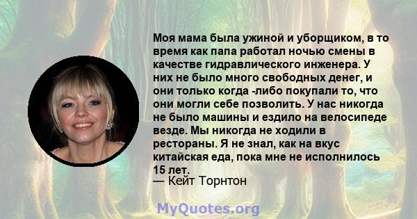 Моя мама была ужиной и уборщиком, в то время как папа работал ночью смены в качестве гидравлического инженера. У них не было много свободных денег, и они только когда -либо покупали то, что они могли себе позволить. У