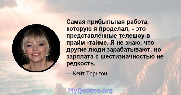 Самая прибыльная работа, которую я проделал, - это представленные телешоу в прайм -тайме. Я не знаю, что другие люди зарабатывают, но зарплата с шестизначностью не редкость.