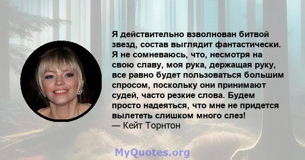 Я действительно взволнован битвой звезд, состав выглядит фантастически. Я не сомневаюсь, что, несмотря на свою славу, моя рука, держащая руку, все равно будет пользоваться большим спросом, поскольку они принимают судей, 