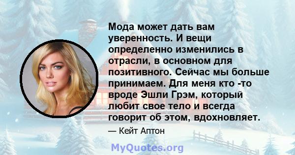 Мода может дать вам уверенность. И вещи определенно изменились в отрасли, в основном для позитивного. Сейчас мы больше принимаем. Для меня кто -то вроде Эшли Грэм, который любит свое тело и всегда говорит об этом,