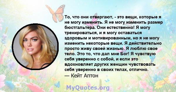 То, что они отвергают, - это вещи, которые я не могу изменить. Я не могу изменить размер бюстгальтера. Они естественно! Я могу тренироваться, и я могу оставаться здоровым и мотивированным, но я не могу изменить