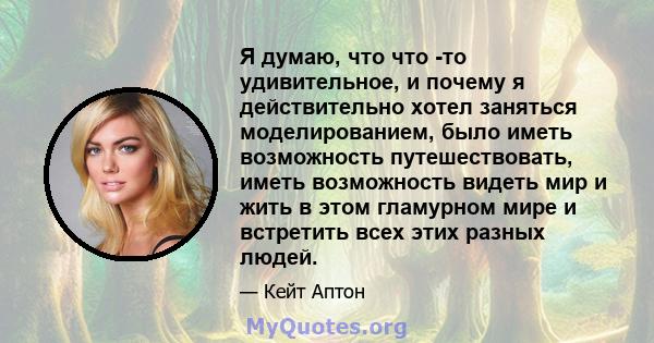 Я думаю, что что -то удивительное, и почему я действительно хотел заняться моделированием, было иметь возможность путешествовать, иметь возможность видеть мир и жить в этом гламурном мире и встретить всех этих разных