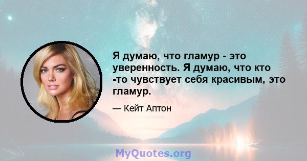 Я думаю, что гламур - это уверенность. Я думаю, что кто -то чувствует себя красивым, это гламур.