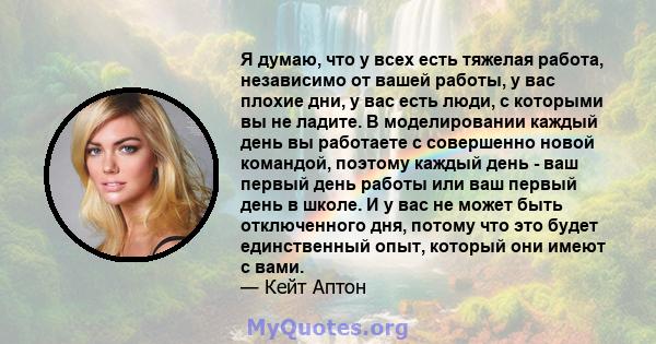 Я думаю, что у всех есть тяжелая работа, независимо от вашей работы, у вас плохие дни, у вас есть люди, с которыми вы не ладите. В моделировании каждый день вы работаете с совершенно новой командой, поэтому каждый день