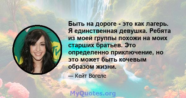 Быть на дороге - это как лагерь. Я единственная девушка. Ребята из моей группы похожи на моих старших братьев. Это определенно приключение, но это может быть кочевым образом жизни.