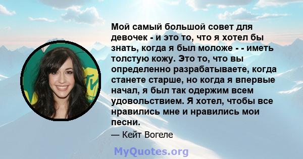 Мой самый большой совет для девочек - и это то, что я хотел бы знать, когда я был моложе - - иметь толстую кожу. Это то, что вы определенно разрабатываете, когда станете старше, но когда я впервые начал, я был так