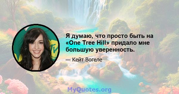 Я думаю, что просто быть на «One Tree Hill» придало мне большую уверенность.