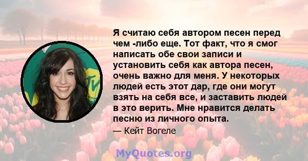 Я считаю себя автором песен перед чем -либо еще. Тот факт, что я смог написать обе свои записи и установить себя как автора песен, очень важно для меня. У некоторых людей есть этот дар, где они могут взять на себя все,