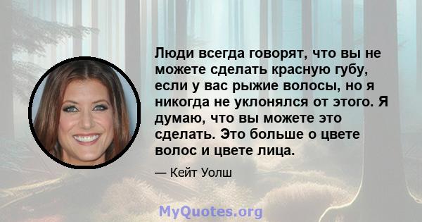 Люди всегда говорят, что вы не можете сделать красную губу, если у вас рыжие волосы, но я никогда не уклонялся от этого. Я думаю, что вы можете это сделать. Это больше о цвете волос и цвете лица.