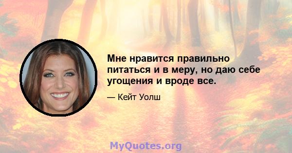 Мне нравится правильно питаться и в меру, но даю себе угощения и вроде все.