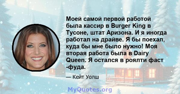 Моей самой первой работой была кассир в Burger King в Тусоне, штат Аризона. И я иногда работал на драйве. Я бы поехал, куда бы мне было нужно! Моя вторая работа была в Dairy Queen. Я остался в роялти фаст -фуда.