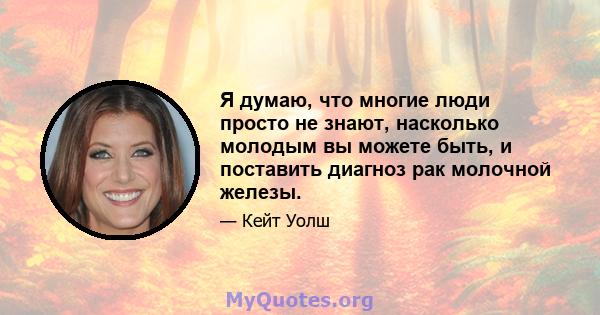 Я думаю, что многие люди просто не знают, насколько молодым вы можете быть, и поставить диагноз рак молочной железы.