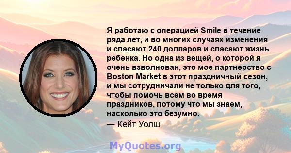 Я работаю с операцией Smile в течение ряда лет, и во многих случаях изменения и спасают 240 долларов и спасают жизнь ребенка. Но одна из вещей, о которой я очень взволнован, это мое партнерство с Boston Market в этот