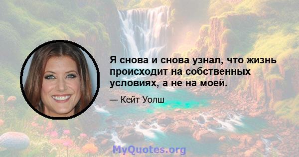 Я снова и снова узнал, что жизнь происходит на собственных условиях, а не на моей.