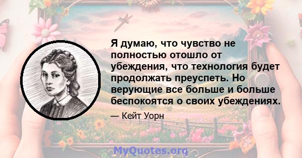 Я думаю, что чувство не полностью отошло от убеждения, что технология будет продолжать преуспеть. Но верующие все больше и больше беспокоятся о своих убеждениях.