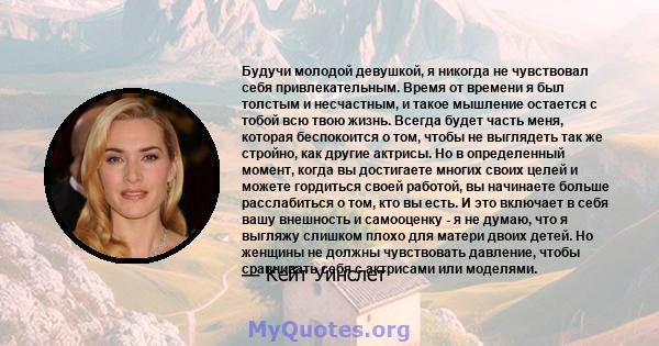 Будучи молодой девушкой, я никогда не чувствовал себя привлекательным. Время от времени я был толстым и несчастным, и такое мышление остается с тобой всю твою жизнь. Всегда будет часть меня, которая беспокоится о том,