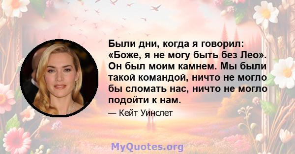 Были дни, когда я говорил: «Боже, я не могу быть без Лео». Он был моим камнем. Мы были такой командой, ничто не могло бы сломать нас, ничто не могло подойти к нам.